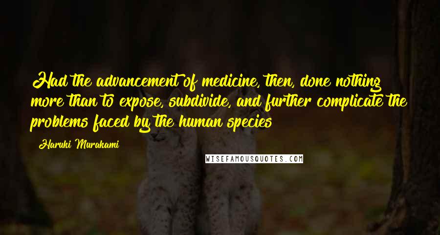 Haruki Murakami Quotes: Had the advancement of medicine, then, done nothing more than to expose, subdivide, and further complicate the problems faced by the human species?