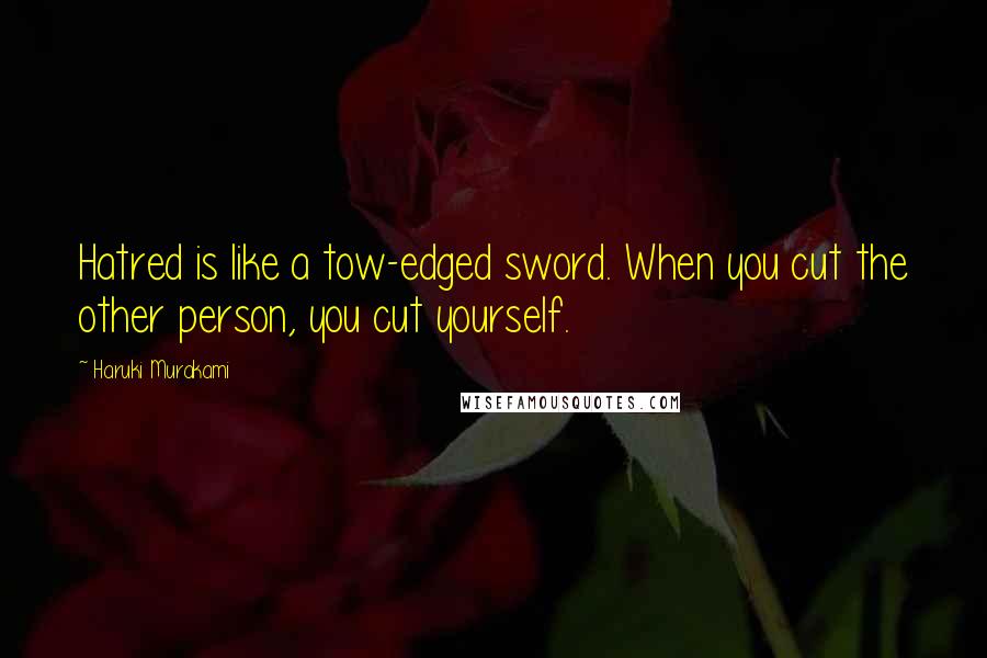 Haruki Murakami Quotes: Hatred is like a tow-edged sword. When you cut the other person, you cut yourself.