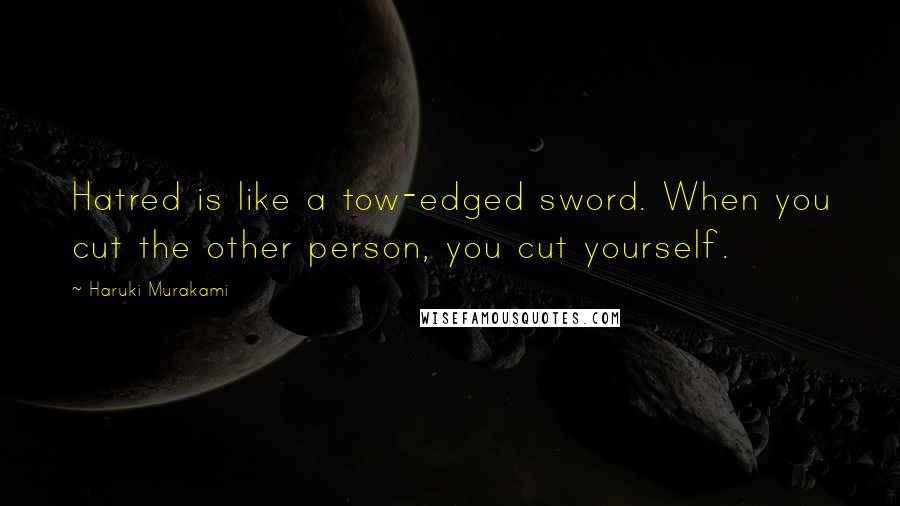 Haruki Murakami Quotes: Hatred is like a tow-edged sword. When you cut the other person, you cut yourself.