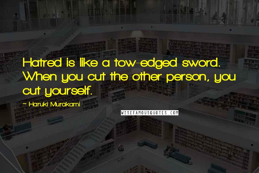 Haruki Murakami Quotes: Hatred is like a tow-edged sword. When you cut the other person, you cut yourself.