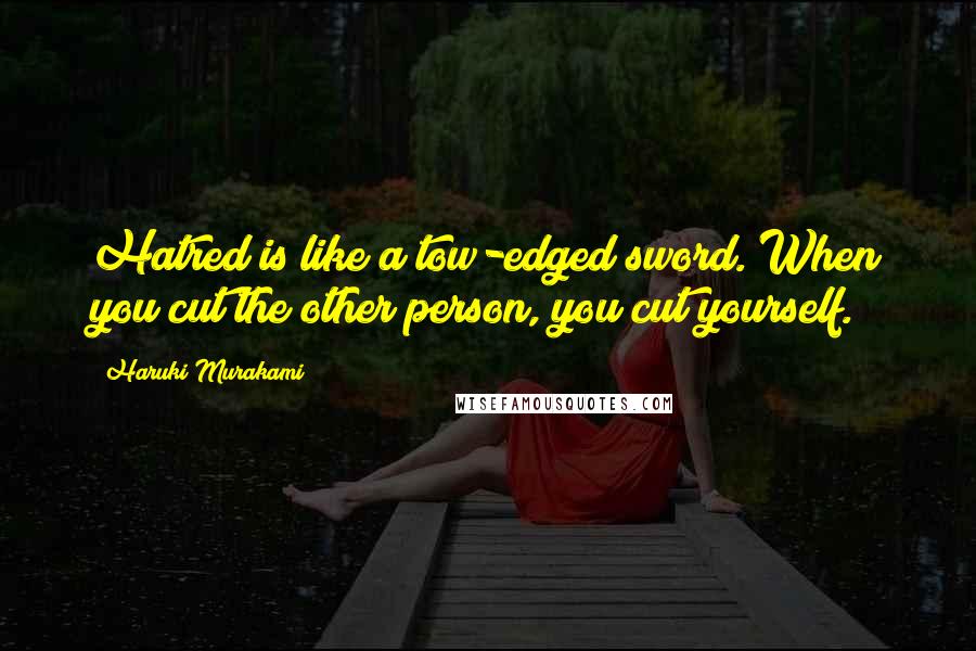 Haruki Murakami Quotes: Hatred is like a tow-edged sword. When you cut the other person, you cut yourself.