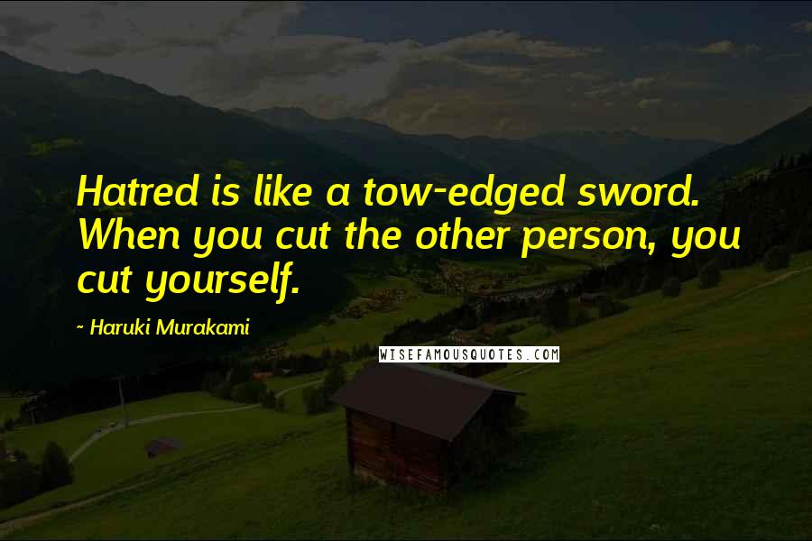 Haruki Murakami Quotes: Hatred is like a tow-edged sword. When you cut the other person, you cut yourself.