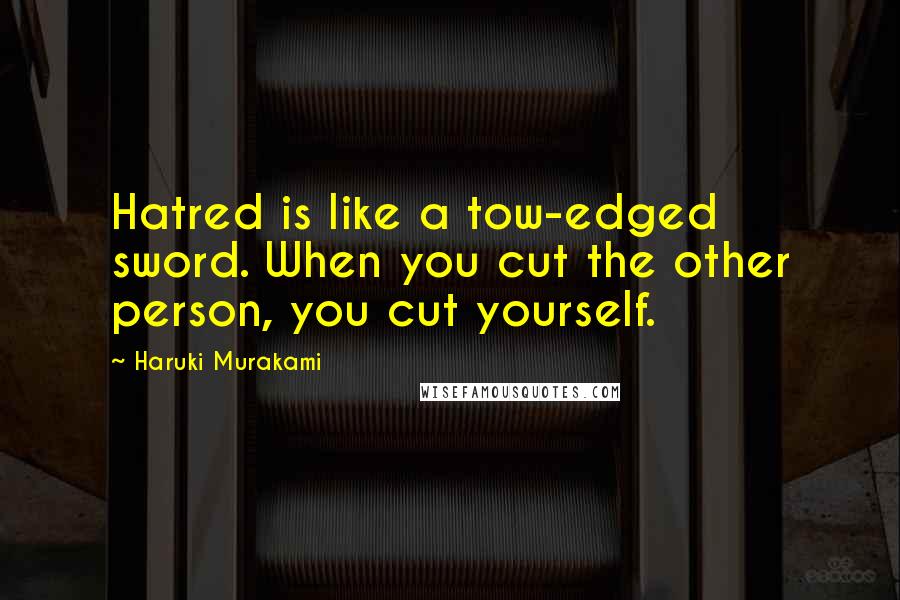 Haruki Murakami Quotes: Hatred is like a tow-edged sword. When you cut the other person, you cut yourself.