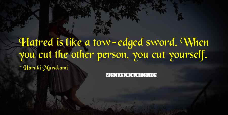 Haruki Murakami Quotes: Hatred is like a tow-edged sword. When you cut the other person, you cut yourself.