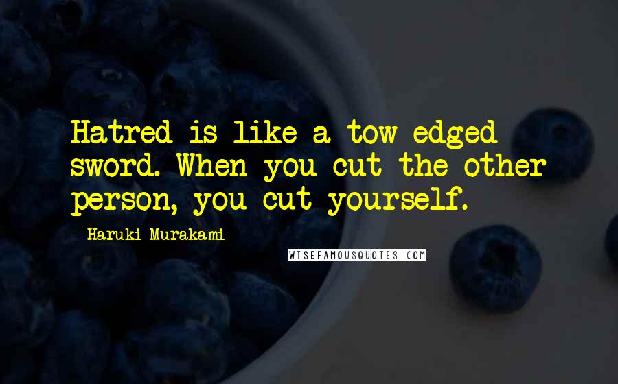 Haruki Murakami Quotes: Hatred is like a tow-edged sword. When you cut the other person, you cut yourself.