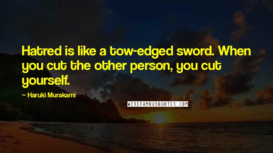 Haruki Murakami Quotes: Hatred is like a tow-edged sword. When you cut the other person, you cut yourself.