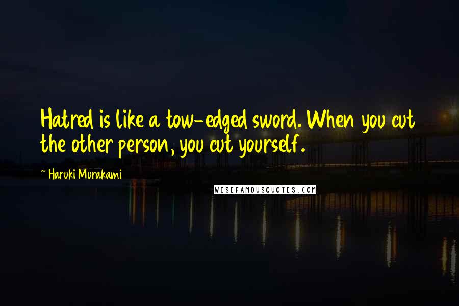 Haruki Murakami Quotes: Hatred is like a tow-edged sword. When you cut the other person, you cut yourself.