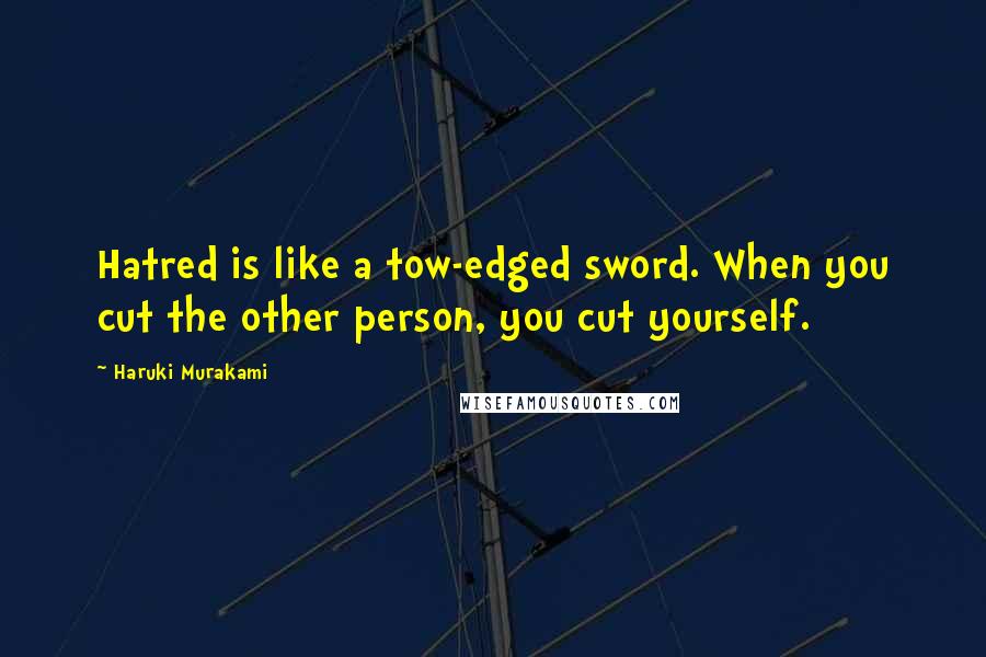 Haruki Murakami Quotes: Hatred is like a tow-edged sword. When you cut the other person, you cut yourself.