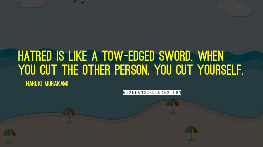 Haruki Murakami Quotes: Hatred is like a tow-edged sword. When you cut the other person, you cut yourself.