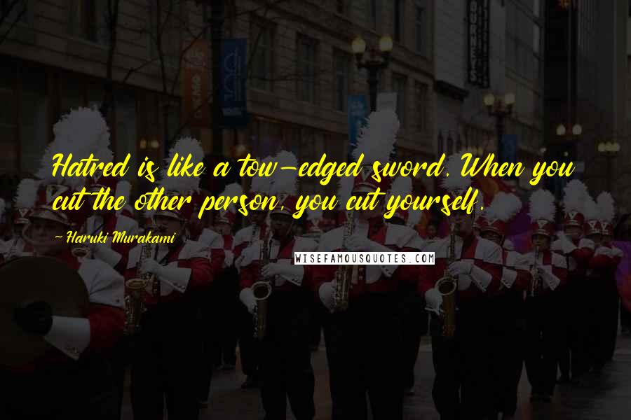 Haruki Murakami Quotes: Hatred is like a tow-edged sword. When you cut the other person, you cut yourself.