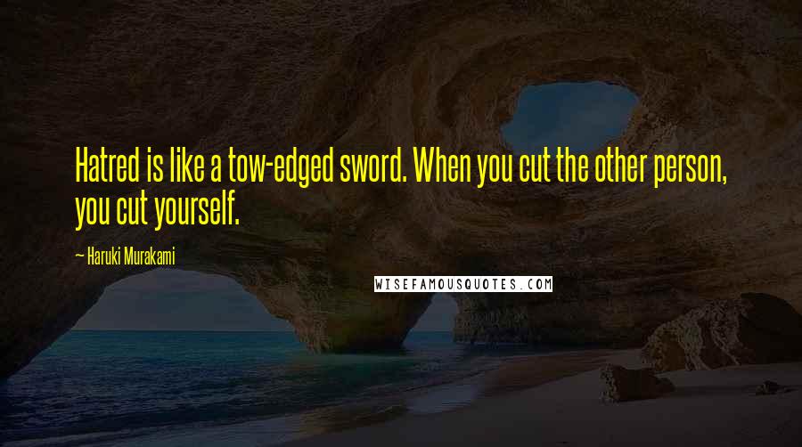 Haruki Murakami Quotes: Hatred is like a tow-edged sword. When you cut the other person, you cut yourself.