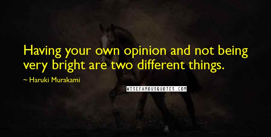 Haruki Murakami Quotes: Having your own opinion and not being very bright are two different things.