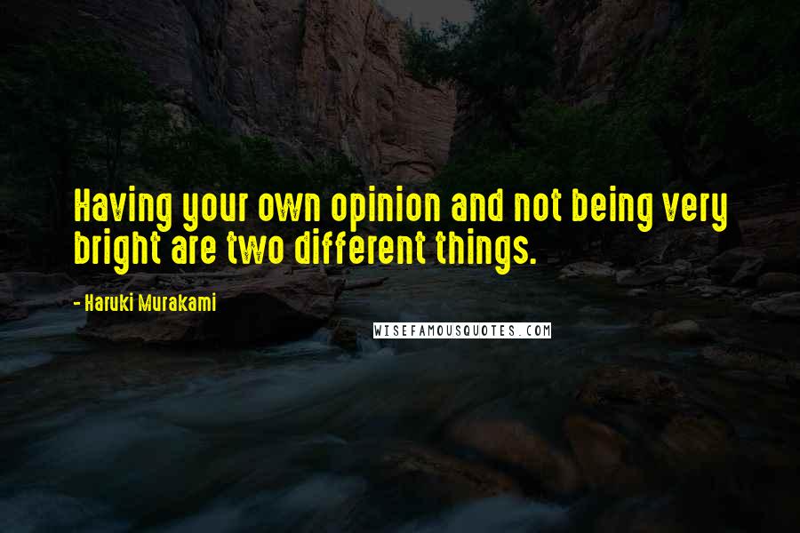 Haruki Murakami Quotes: Having your own opinion and not being very bright are two different things.