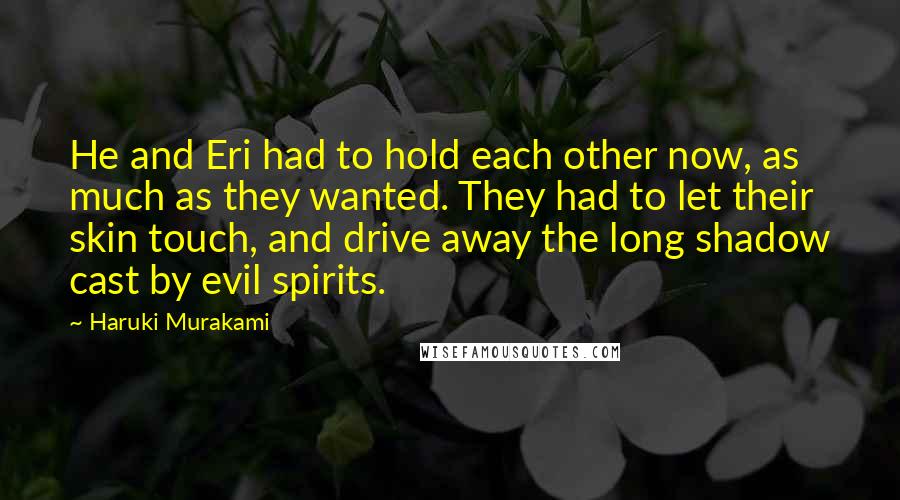 Haruki Murakami Quotes: He and Eri had to hold each other now, as much as they wanted. They had to let their skin touch, and drive away the long shadow cast by evil spirits.