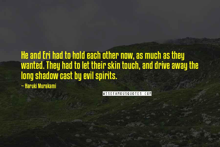 Haruki Murakami Quotes: He and Eri had to hold each other now, as much as they wanted. They had to let their skin touch, and drive away the long shadow cast by evil spirits.