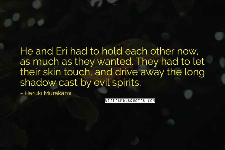 Haruki Murakami Quotes: He and Eri had to hold each other now, as much as they wanted. They had to let their skin touch, and drive away the long shadow cast by evil spirits.