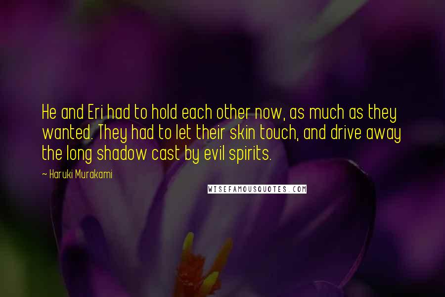 Haruki Murakami Quotes: He and Eri had to hold each other now, as much as they wanted. They had to let their skin touch, and drive away the long shadow cast by evil spirits.
