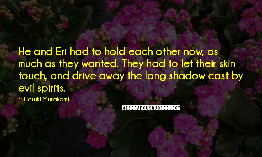 Haruki Murakami Quotes: He and Eri had to hold each other now, as much as they wanted. They had to let their skin touch, and drive away the long shadow cast by evil spirits.