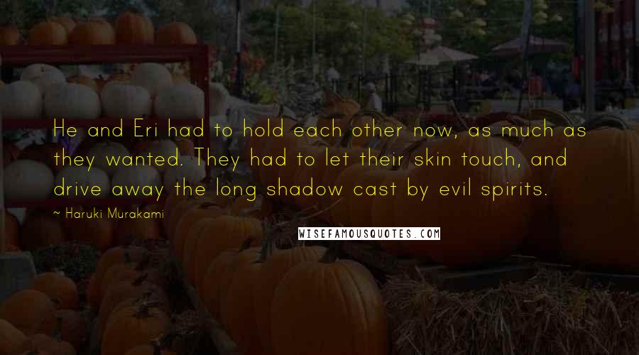 Haruki Murakami Quotes: He and Eri had to hold each other now, as much as they wanted. They had to let their skin touch, and drive away the long shadow cast by evil spirits.