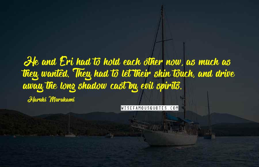 Haruki Murakami Quotes: He and Eri had to hold each other now, as much as they wanted. They had to let their skin touch, and drive away the long shadow cast by evil spirits.