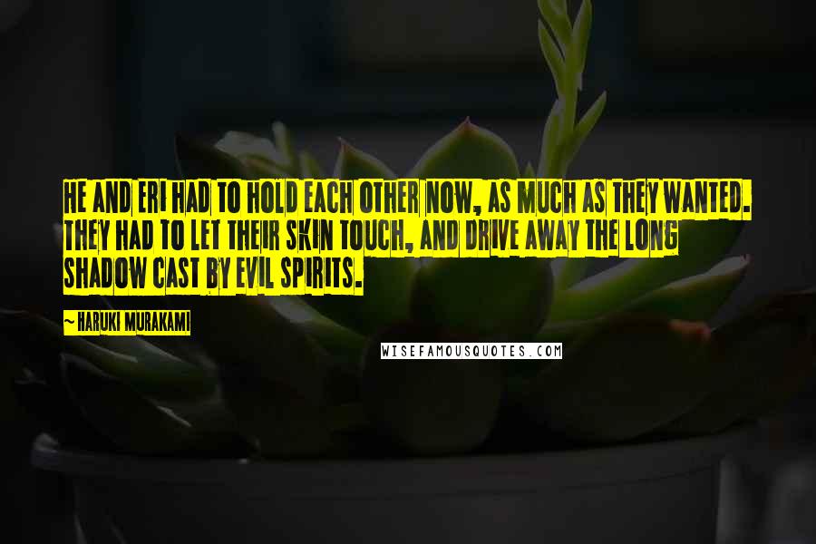 Haruki Murakami Quotes: He and Eri had to hold each other now, as much as they wanted. They had to let their skin touch, and drive away the long shadow cast by evil spirits.
