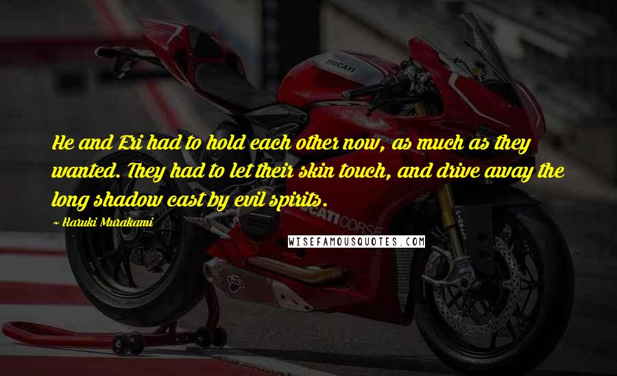Haruki Murakami Quotes: He and Eri had to hold each other now, as much as they wanted. They had to let their skin touch, and drive away the long shadow cast by evil spirits.