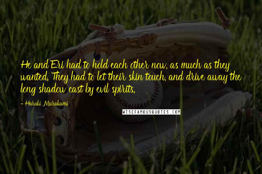 Haruki Murakami Quotes: He and Eri had to hold each other now, as much as they wanted. They had to let their skin touch, and drive away the long shadow cast by evil spirits.