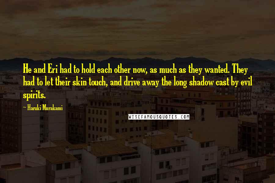 Haruki Murakami Quotes: He and Eri had to hold each other now, as much as they wanted. They had to let their skin touch, and drive away the long shadow cast by evil spirits.