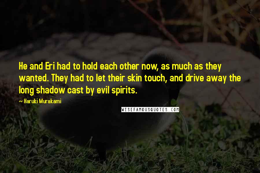 Haruki Murakami Quotes: He and Eri had to hold each other now, as much as they wanted. They had to let their skin touch, and drive away the long shadow cast by evil spirits.