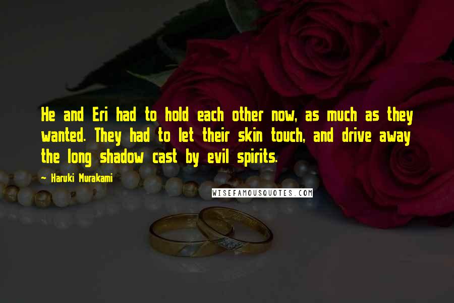 Haruki Murakami Quotes: He and Eri had to hold each other now, as much as they wanted. They had to let their skin touch, and drive away the long shadow cast by evil spirits.