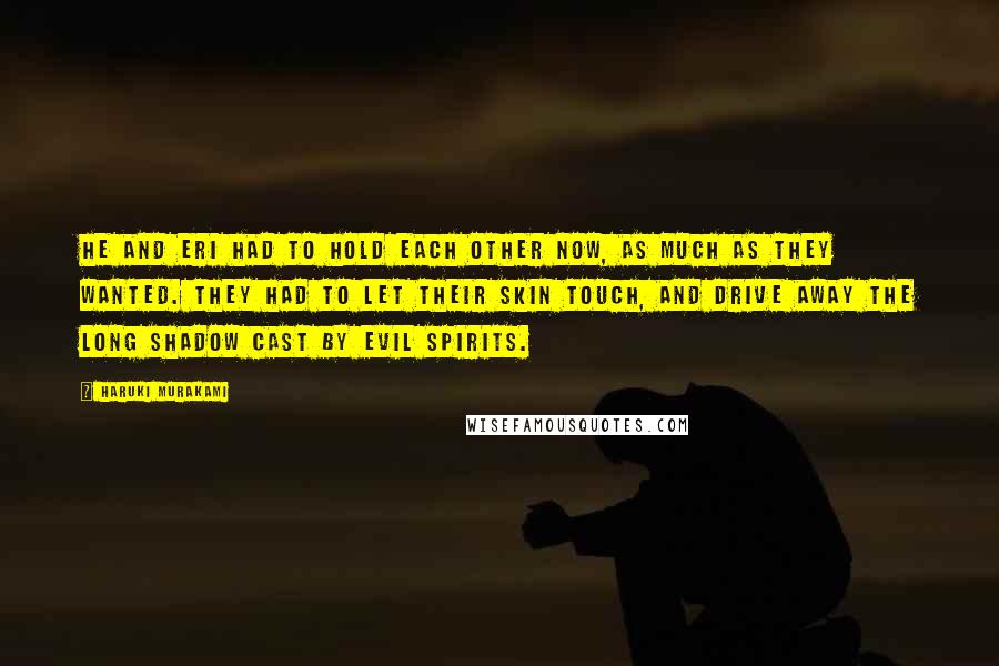 Haruki Murakami Quotes: He and Eri had to hold each other now, as much as they wanted. They had to let their skin touch, and drive away the long shadow cast by evil spirits.
