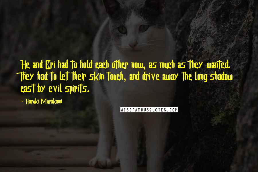 Haruki Murakami Quotes: He and Eri had to hold each other now, as much as they wanted. They had to let their skin touch, and drive away the long shadow cast by evil spirits.