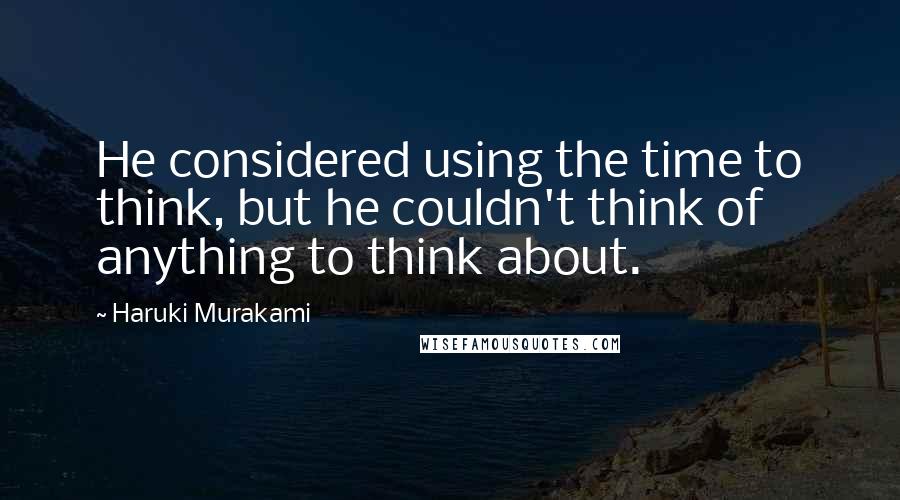 Haruki Murakami Quotes: He considered using the time to think, but he couldn't think of anything to think about.