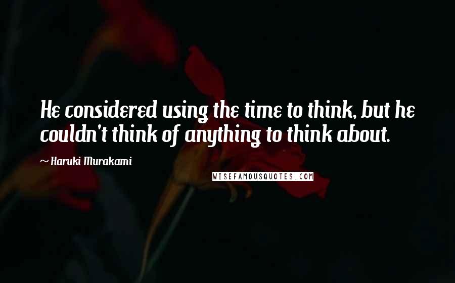 Haruki Murakami Quotes: He considered using the time to think, but he couldn't think of anything to think about.