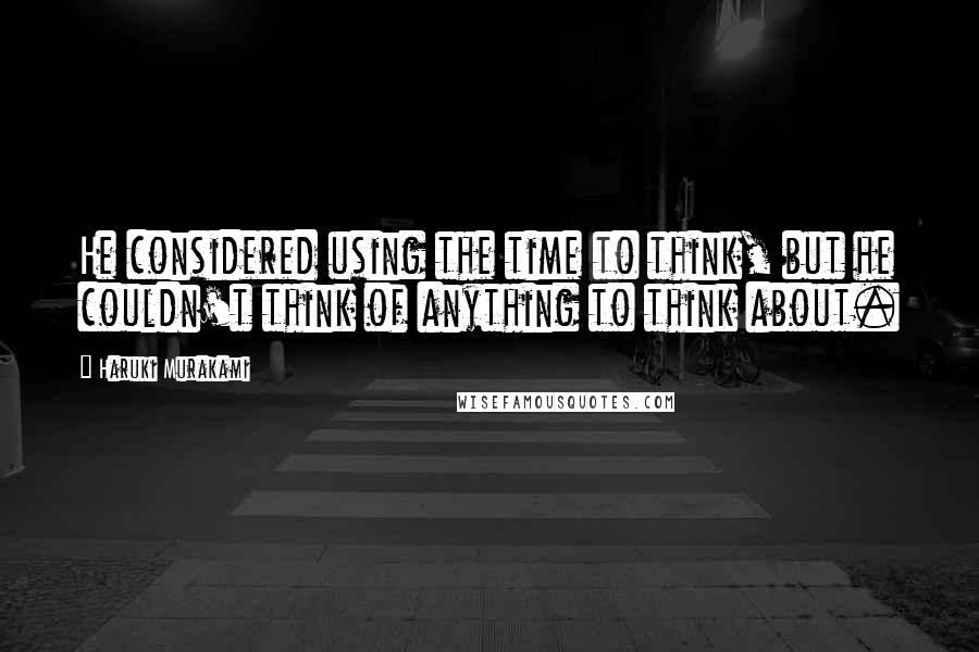 Haruki Murakami Quotes: He considered using the time to think, but he couldn't think of anything to think about.