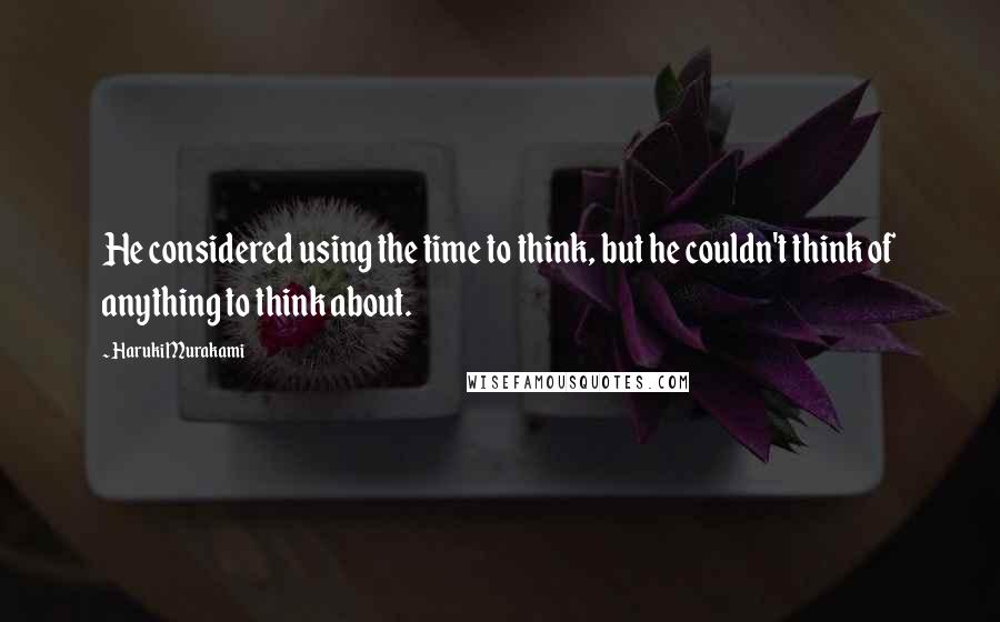 Haruki Murakami Quotes: He considered using the time to think, but he couldn't think of anything to think about.