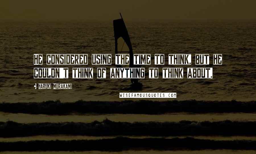 Haruki Murakami Quotes: He considered using the time to think, but he couldn't think of anything to think about.