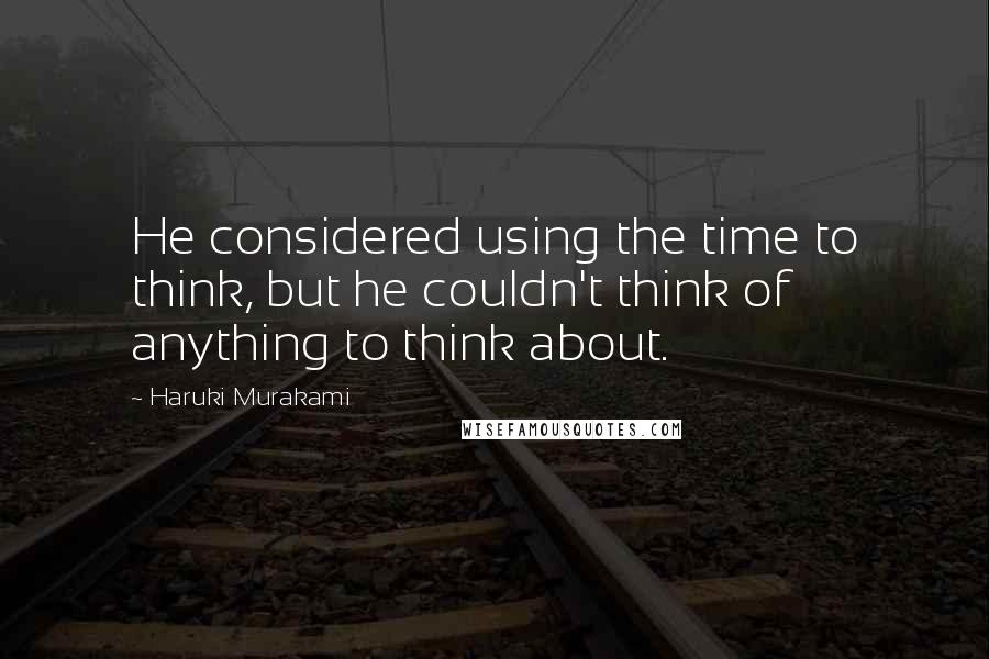 Haruki Murakami Quotes: He considered using the time to think, but he couldn't think of anything to think about.