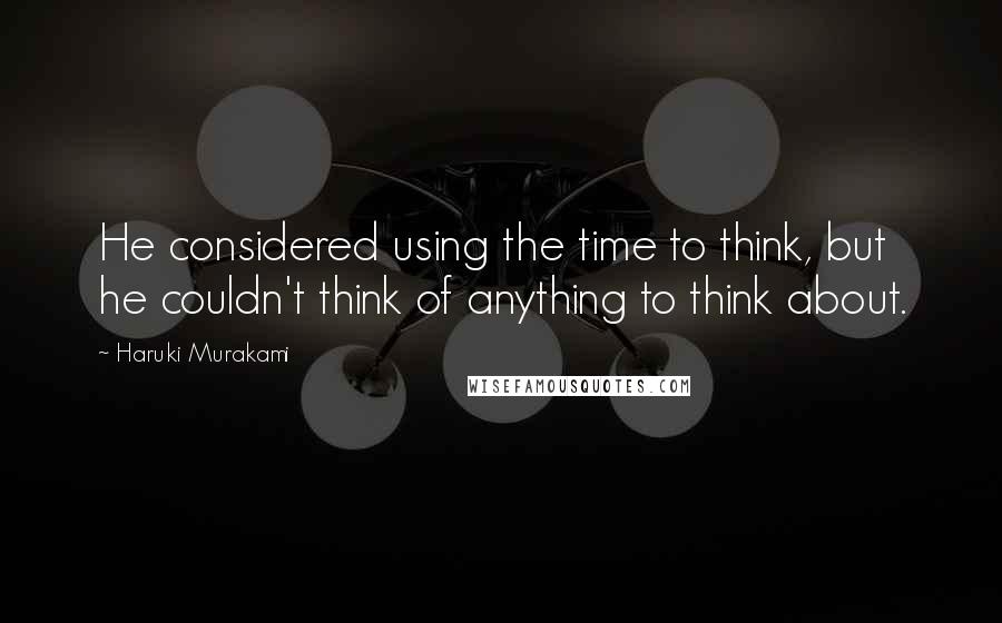 Haruki Murakami Quotes: He considered using the time to think, but he couldn't think of anything to think about.
