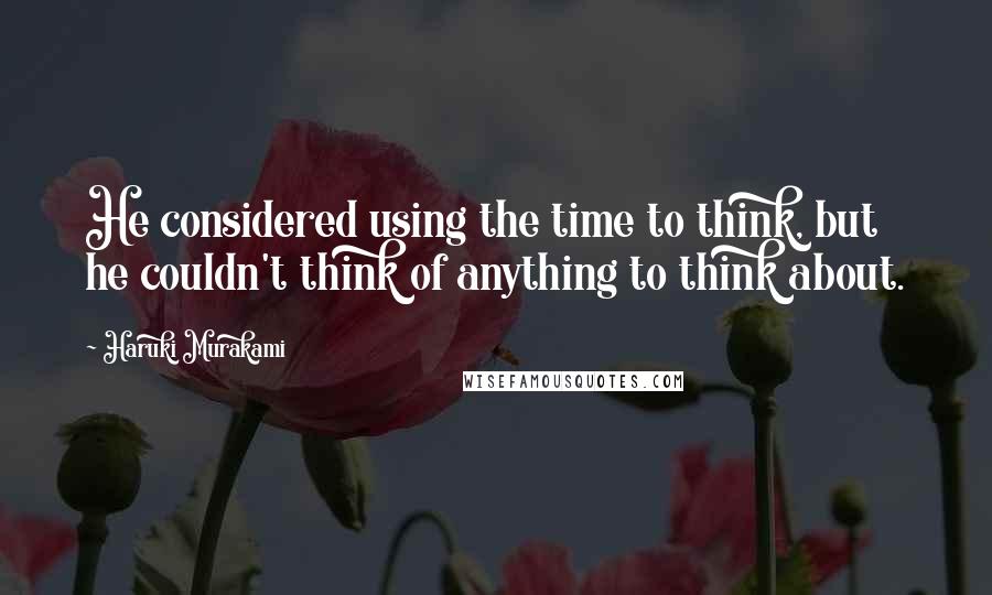 Haruki Murakami Quotes: He considered using the time to think, but he couldn't think of anything to think about.