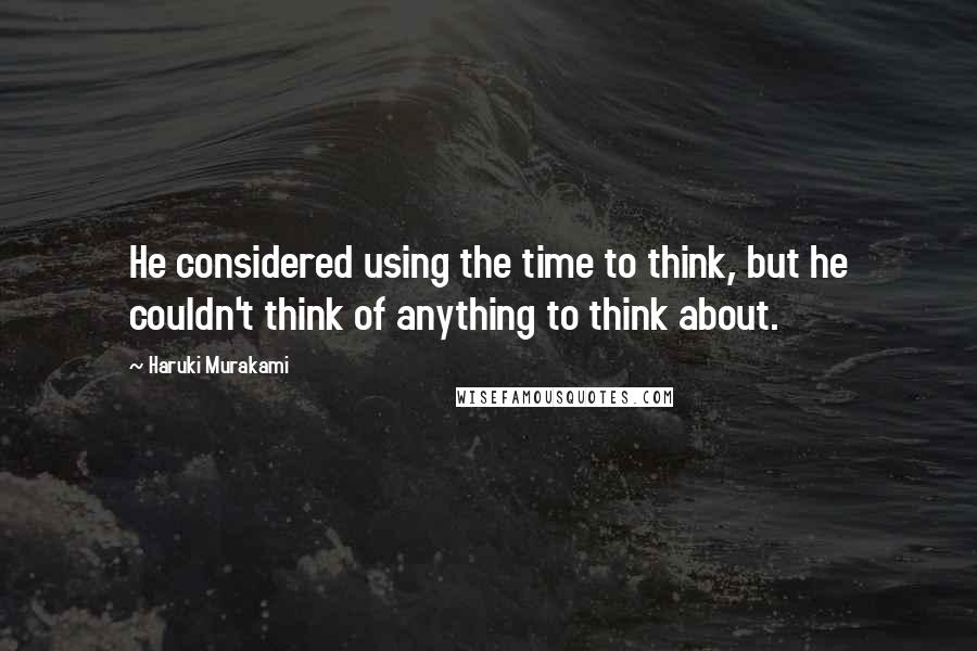 Haruki Murakami Quotes: He considered using the time to think, but he couldn't think of anything to think about.