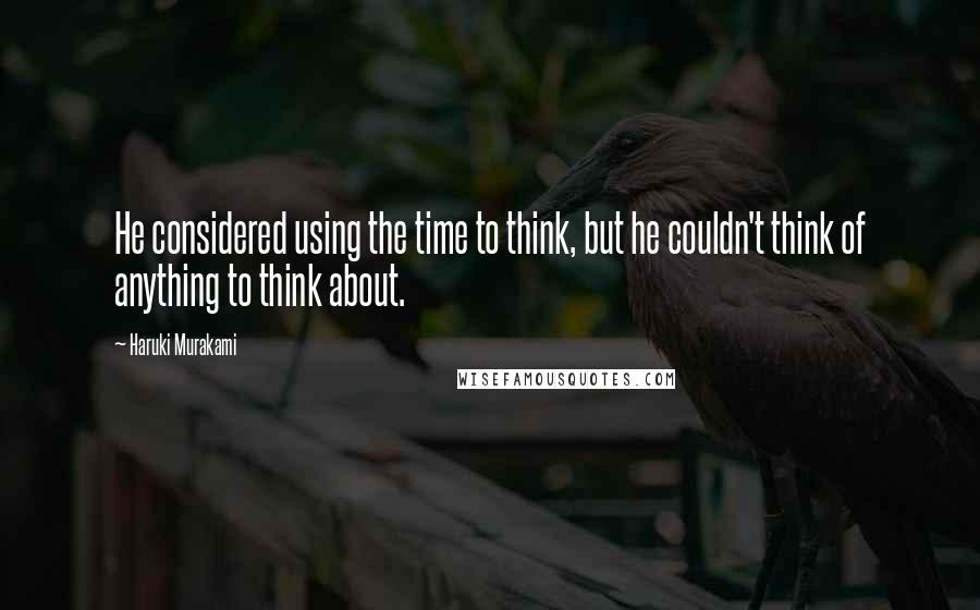 Haruki Murakami Quotes: He considered using the time to think, but he couldn't think of anything to think about.