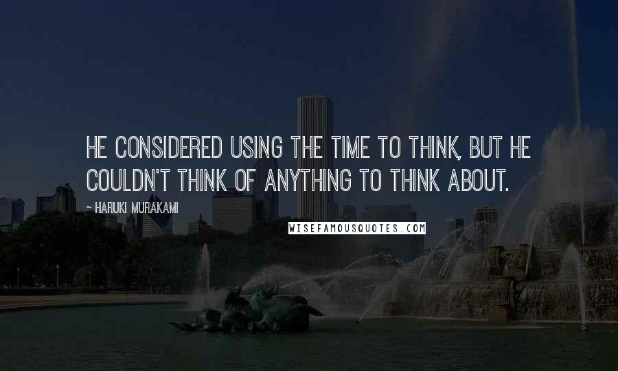 Haruki Murakami Quotes: He considered using the time to think, but he couldn't think of anything to think about.