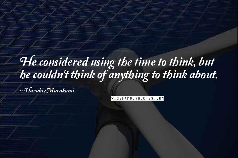 Haruki Murakami Quotes: He considered using the time to think, but he couldn't think of anything to think about.