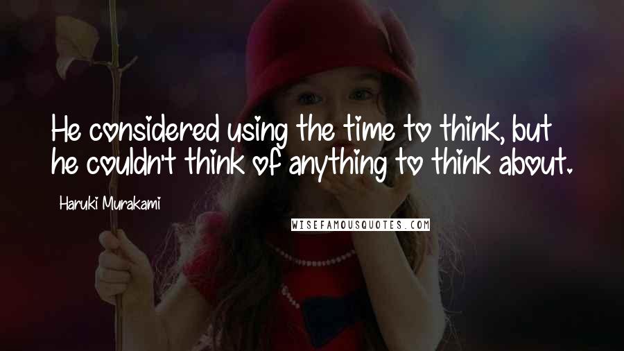 Haruki Murakami Quotes: He considered using the time to think, but he couldn't think of anything to think about.