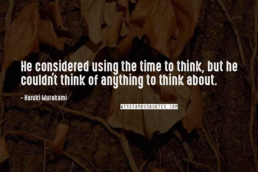 Haruki Murakami Quotes: He considered using the time to think, but he couldn't think of anything to think about.