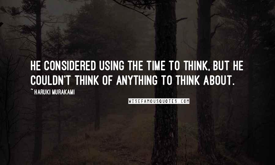 Haruki Murakami Quotes: He considered using the time to think, but he couldn't think of anything to think about.