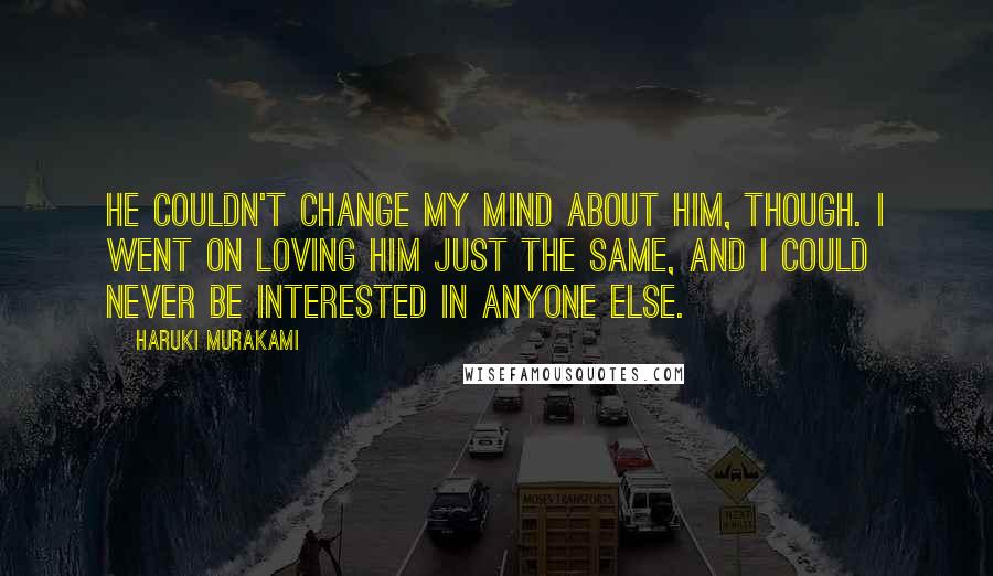 Haruki Murakami Quotes: He couldn't change my mind about him, though. I went on loving him just the same, and I could never be interested in anyone else.