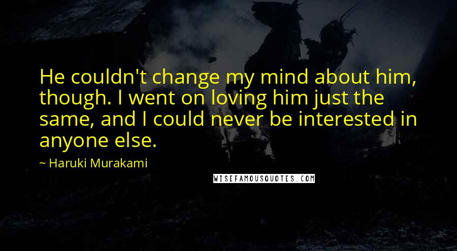 Haruki Murakami Quotes: He couldn't change my mind about him, though. I went on loving him just the same, and I could never be interested in anyone else.