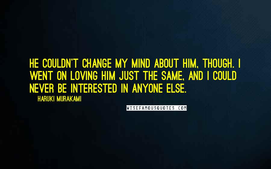 Haruki Murakami Quotes: He couldn't change my mind about him, though. I went on loving him just the same, and I could never be interested in anyone else.